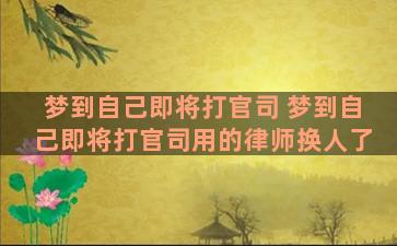 梦到自己即将打官司 梦到自己即将打官司用的律师换人了